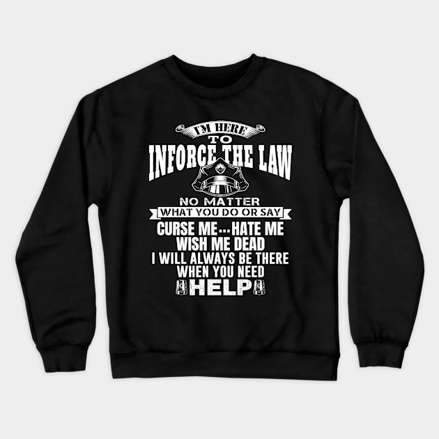 I'm Here To Enforce The Law No Matter What You Do Or Say, Curse Me Hate Me Wish Me Dead, I Will Always Be There When You Need Help. Police / Cop Quote. Crewneck Sweatshirt by Teefold